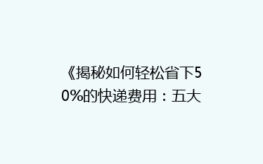 《揭秘如何轻松省下50%的快递费用:五大实用省钱技巧大公开》