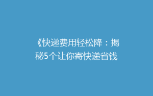《快递费用轻松降:揭秘5个让你寄快递省钱的实用技巧》
