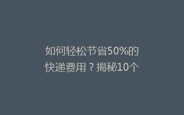 如何轻松节省50%的快递费用？揭秘10个实用省钱寄快递技巧！