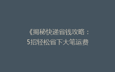 《揭秘快递省钱攻略：5招轻松省下大笔运费，告别高价快递！》