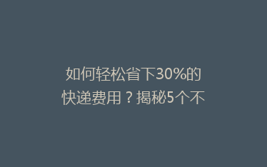 如何轻松省下30%的快递费用?揭秘5个不为人知的省钱寄快递技巧!