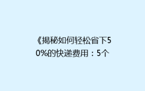 《揭秘如何轻松省下50%的快递费用:5个不为人知的省钱技巧》