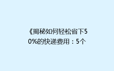 《揭秘如何轻松省下50%的快递费用:5个不为人知的省钱技巧》