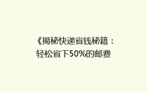 《揭秘快递省钱秘籍:轻松省下50%的邮费,你试过吗?》