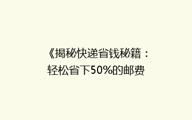 《揭秘快递省钱秘籍:轻松省下50%的邮费,你试过吗?》