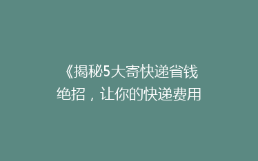 《揭秘5大寄快递省钱绝招，让你的快递费用减半！》