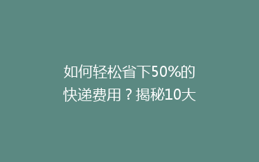 如何轻松省下50%的快递费用?揭秘10大实用省钱寄快递技巧!
