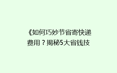 《如何巧妙节省寄快递费用?揭秘5大省钱技巧,让你轻松省下大笔开支!》