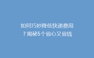 如何巧妙降低快递费用?揭秘5个省心又省钱的寄快递小窍门!