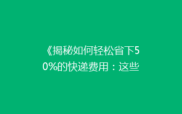 《揭秘如何轻松省下50%的快递费用:这些省钱技巧你一定用得上!》