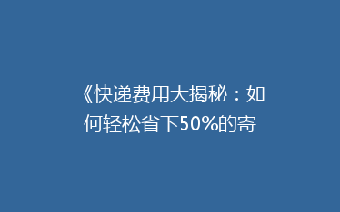 《快递费用大揭秘:如何轻松省下50%的寄送开销?》