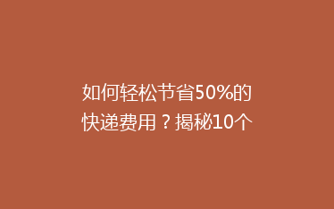 如何轻松节省50%的快递费用?揭秘10个实用省钱技巧!