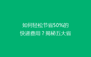 如何轻松节省50%的快递费用?揭秘五大省钱寄快递秘诀!