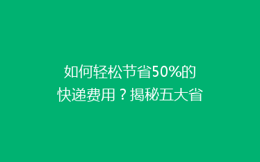 如何轻松节省50%的快递费用？揭秘五大省钱寄快递秘诀！
