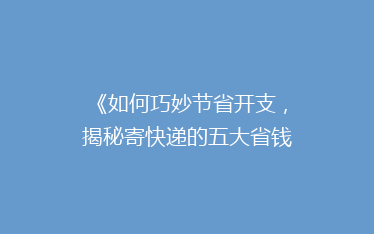 《如何巧妙节省开支,揭秘寄快递的五大省钱秘诀?》