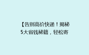【告别高价快递!揭秘5大省钱秘籍,轻松寄递不花冤枉钱】