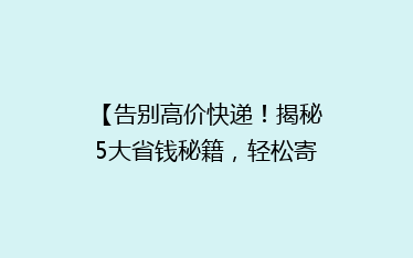 【告别高价快递!揭秘5大省钱秘籍,轻松寄递不花冤枉钱】