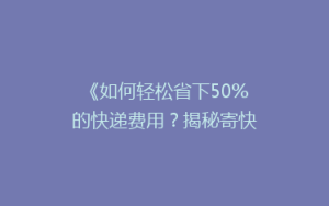 《如何轻松省下50%的快递费用?揭秘寄快递省钱大法》