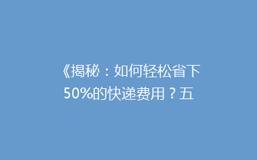 《揭秘:如何轻松省下50%的快递费用?五大省钱技巧大公开!》