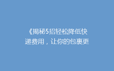 《揭秘5招轻松降低快递费用,让你的包裹更省钱!》