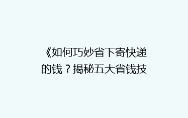 《如何巧妙省下寄快递的钱？揭秘五大省钱技巧，让你轻松省心》