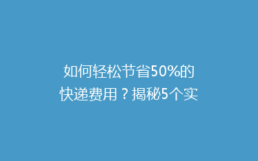 如何轻松节省50%的快递费用?揭秘5个实用省钱寄快递技巧!