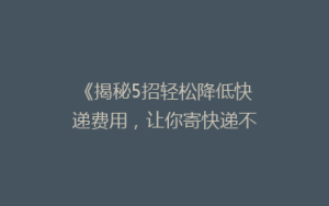 《揭秘5招轻松降低快递费用,让你寄快递不再心疼钱包!》