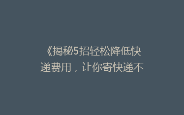 《揭秘5招轻松降低快递费用,让你寄快递不再心疼钱包!》