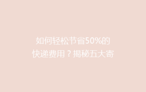 如何轻松节省50%的快递费用？揭秘五大寄快递省钱秘诀！