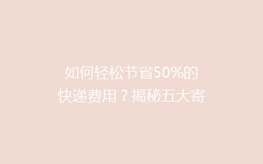 如何轻松节省50%的快递费用?揭秘五大寄快递省钱秘诀!