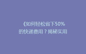 《如何轻松省下50%的快递费用?揭秘实用省钱寄快递技巧》