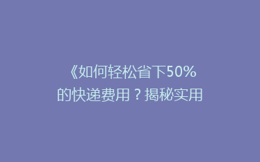 《如何轻松省下50%的快递费用?揭秘实用省钱寄快递技巧》