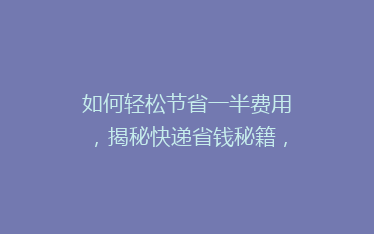如何轻松节省一半费用，揭秘快递省钱秘籍，让你的寄件不再负担重！
