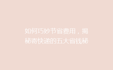 如何巧妙节省费用,揭秘寄快递的五大省钱秘籍,告别高价快递烦恼!