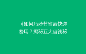 《如何巧妙节省寄快递费用?揭秘五大省钱秘籍,告别高价快递烦恼!》
