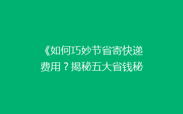 《如何巧妙节省寄快递费用？揭秘五大省钱秘籍，告别高价快递烦恼！》