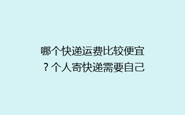 哪个快递运费比较便宜?个人寄快递需要自己包装吗?