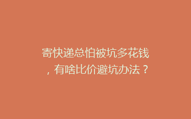 寄快递总怕被坑多花钱，有啥比价避坑办法？