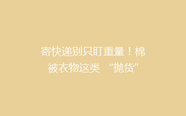 寄快递别只盯重量！棉被衣物这类 “抛货” 怎么寄更便宜？一篇讲透