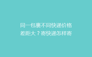 同一包裹不同快递价格差距大？寄快递怎样寄更省钱？