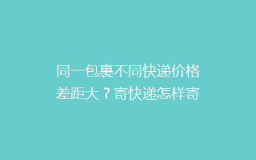 同一包裹不同快递价格差距大？寄快递怎样寄更省钱？